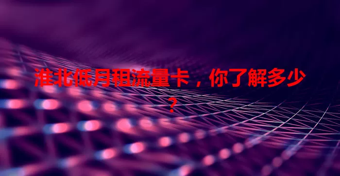 淮北低月租流量卡，你了解多少？