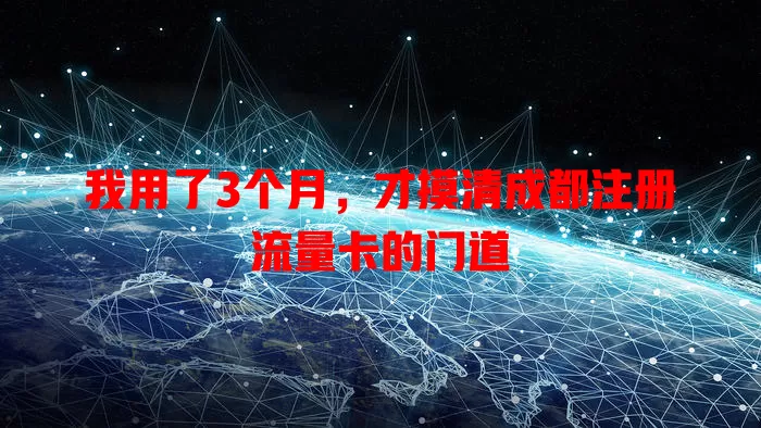 我用了3个月，才摸清成都注册流量卡的门道