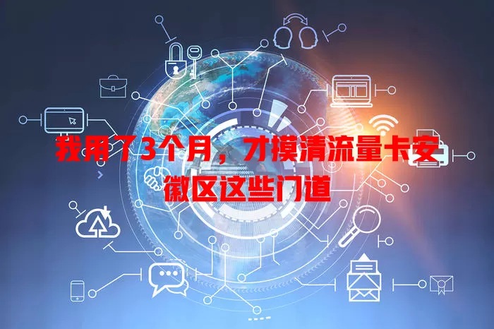 我用了3个月，才摸清流量卡安徽区这些门道