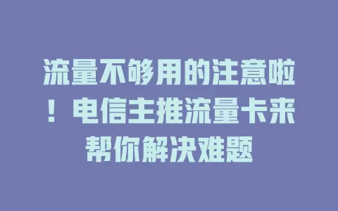 流量不够用的注意啦！电信主推流量卡来帮你解决难题
