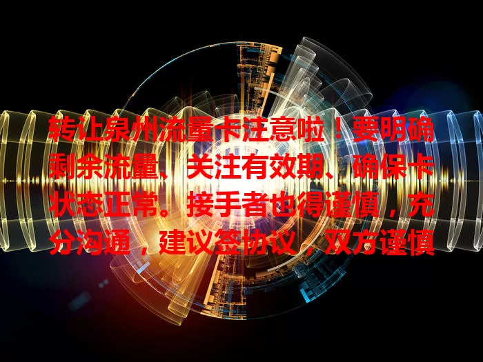转让泉州流量卡注意啦！要明确剩余流量、关注有效期、确保卡状态正常。接手者也得谨慎，充分沟通，建议签协议，双方谨慎操作才能顺利转让！