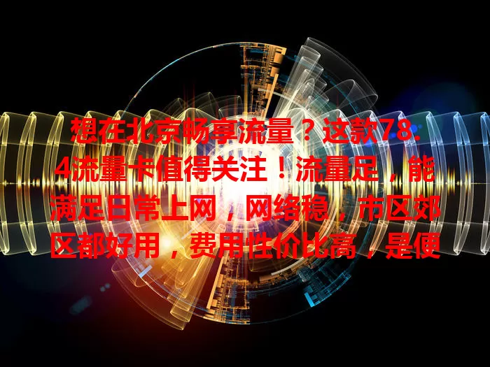 想在北京畅享流量？这款78.4流量卡值得关注！流量足，能满足日常上网，网络稳，市区郊区都好用，费用性价比高，是便捷高效的流量解决方案，别错过！