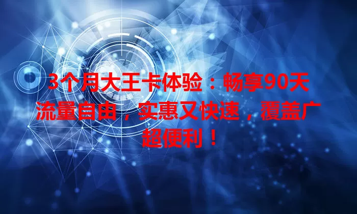3个月大王卡体验：畅享90天流量自由，实惠又快速，覆盖广超便利！