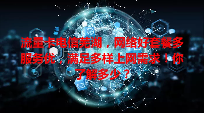 流量卡电信芜湖，网络好套餐多服务优，满足多样上网需求！你了解多少？