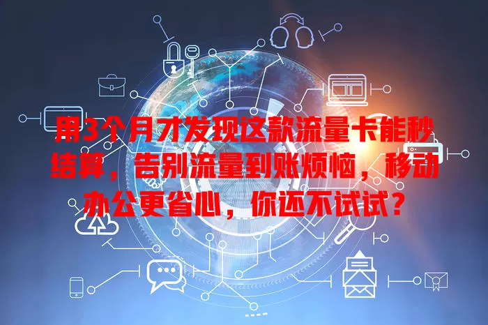 用3个月才发现这款流量卡能秒结算，告别流量到账烦恼，移动办公更省心，你还不试试？