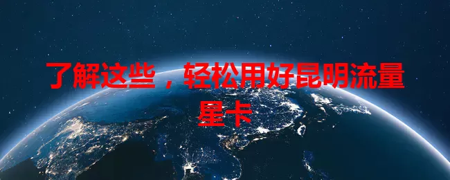 了解这些，轻松用好昆明流量星卡