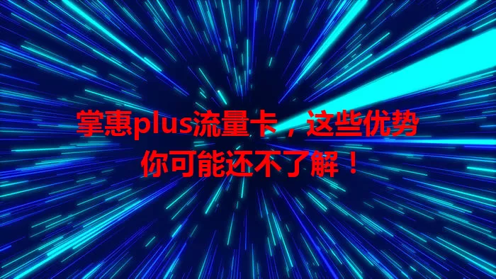 掌惠plus流量卡，这些优势你可能还不了解！