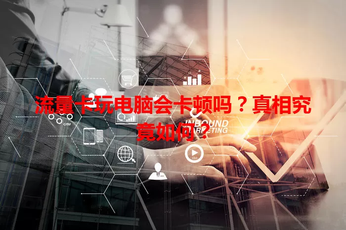 流量卡玩电脑会卡顿吗？真相究竟如何？