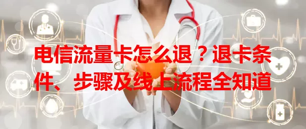 电信流量卡怎么退？退卡条件、步骤及线上流程全知道