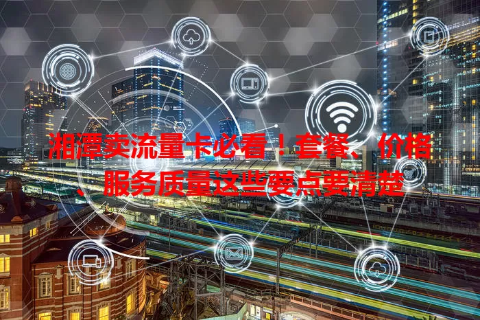 湘潭卖流量卡必看！套餐、价格、服务质量这些要点要清楚