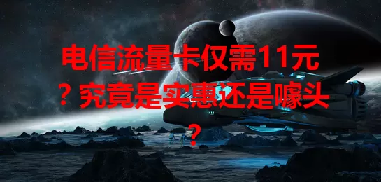 电信流量卡仅需11元？究竟是实惠还是噱头？