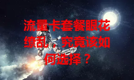 流量卡套餐眼花缭乱，究竟该如何选择？