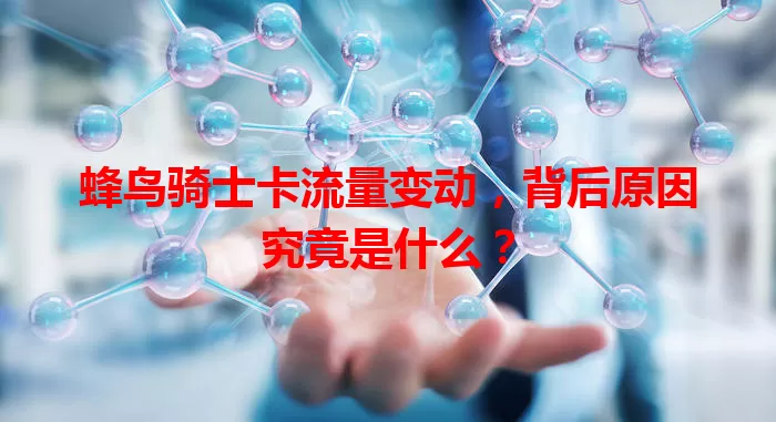 蜂鸟骑士卡流量变动，背后原因究竟是什么？