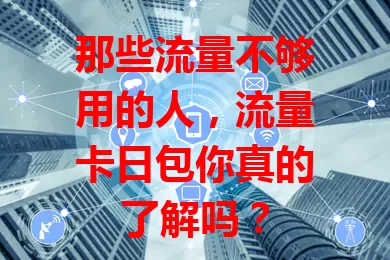 那些流量不够用的人，流量卡日包你真的了解吗？