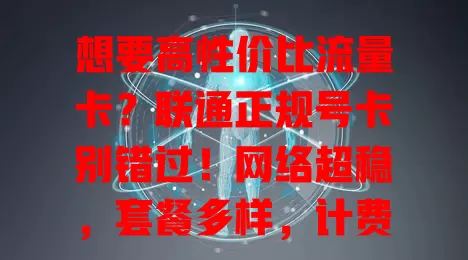 想要高性价比流量卡？联通正规号卡别错过！网络超稳，套餐多样，计费透明，服务贴心，助你开启便捷网络生活新篇章