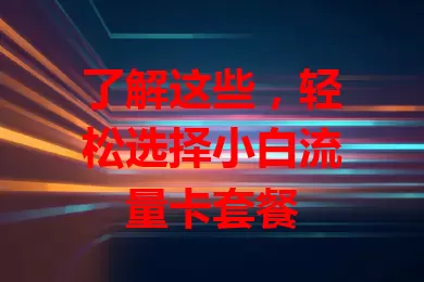 了解这些，轻松选择小白流量卡套餐
