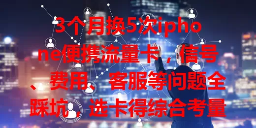 3个月换5次iphone便携流量卡，信号、费用、客服等问题全踩坑，选卡得综合考量多方面因素