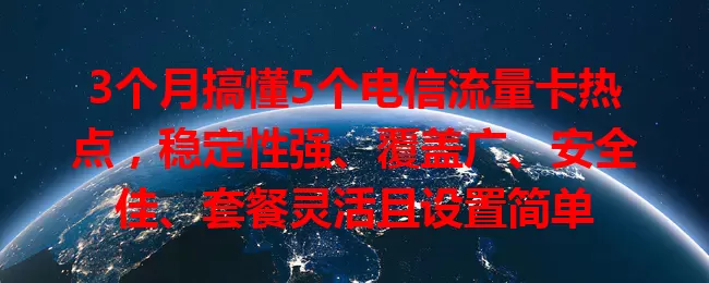 3个月搞懂5个电信流量卡热点，稳定性强、覆盖广、安全佳、套餐灵活且设置简单