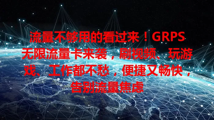 流量不够用的看过来！GRPS无限流量卡来袭，刷视频、玩游戏、工作都不愁，便捷又畅快，告别流量焦虑