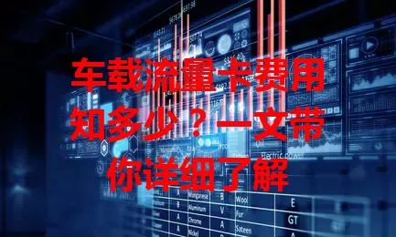 车载流量卡费用知多少？一文带你详细了解