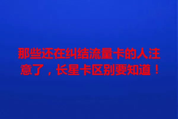 那些还在纠结流量卡的人注意了，长星卡区别要知道！