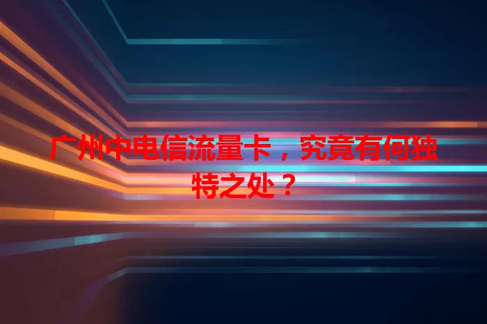 广州中电信流量卡，究竟有何独特之处？