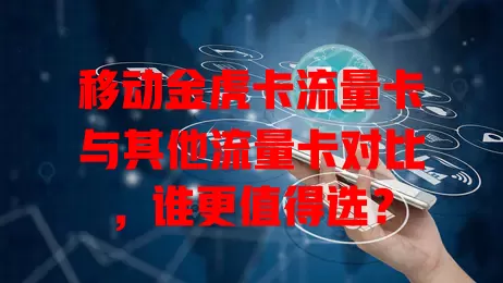 移动金虎卡流量卡与其他流量卡对比，谁更值得选？
