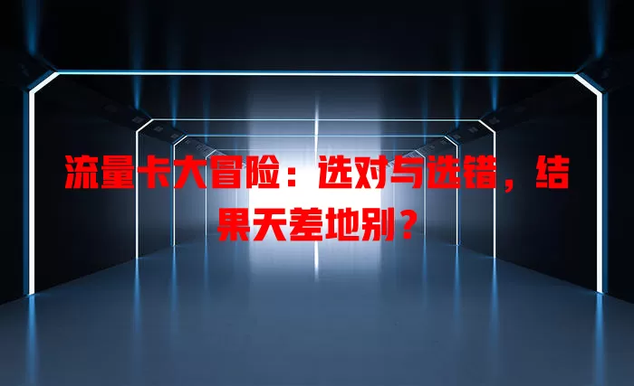 流量卡大冒险：选对与选错，结果天差地别？