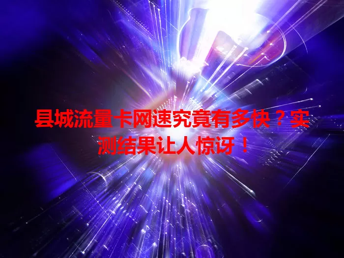 县城流量卡网速究竟有多快？实测结果让人惊讶！