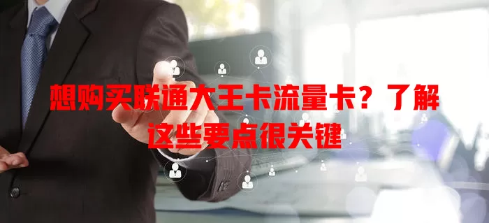 想购买联通大王卡流量卡？了解这些要点很关键