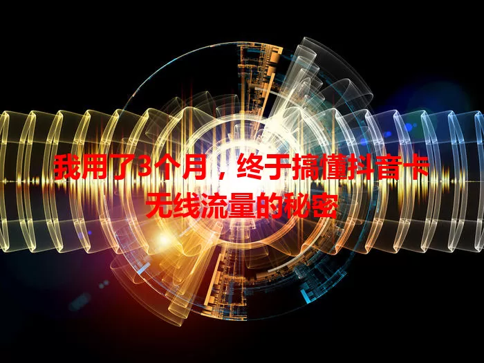 我用了3个月，终于搞懂抖音卡无线流量的秘密