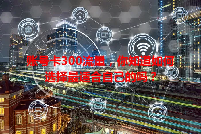 账号卡300流量，你知道如何选择最适合自己的吗？