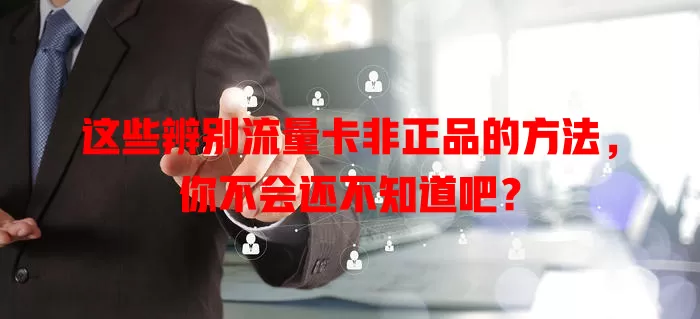 这些辨别流量卡非正品的方法，你不会还不知道吧？