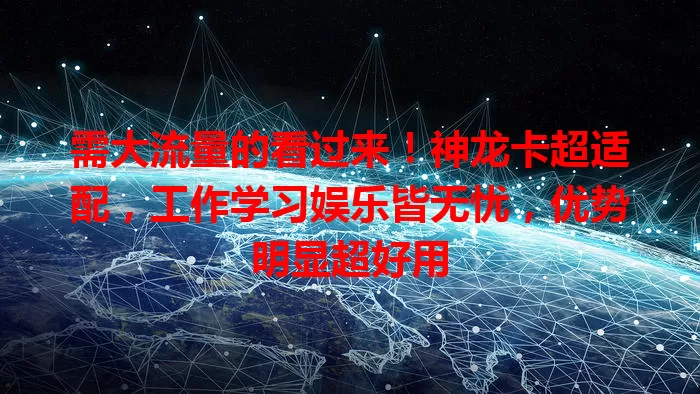 需大流量的看过来！神龙卡超适配，工作学习娱乐皆无忧，优势明显超好用