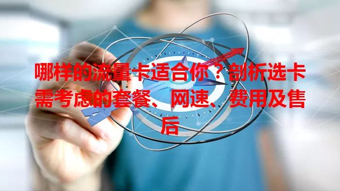 哪样的流量卡适合你？剖析选卡需考虑的套餐、网速、费用及售后