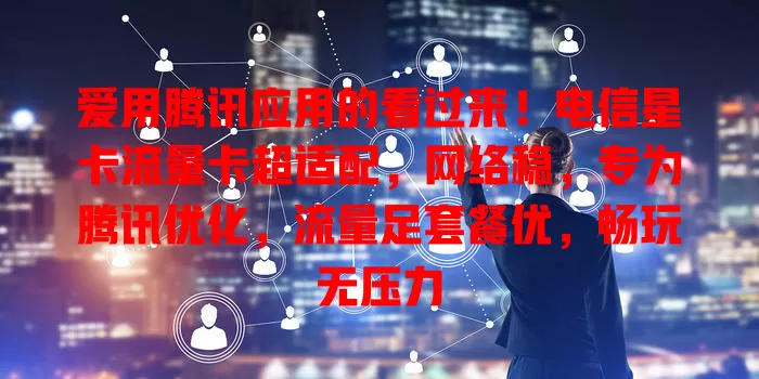 爱用腾讯应用的看过来！电信星卡流量卡超适配，网络稳，专为腾讯优化，流量足套餐优，畅玩无压力