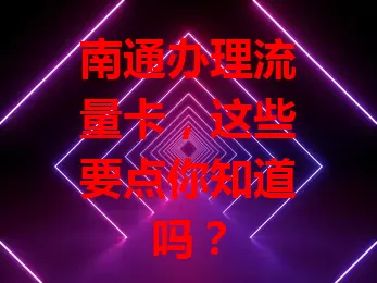 南通办理流量卡，这些要点你知道吗？