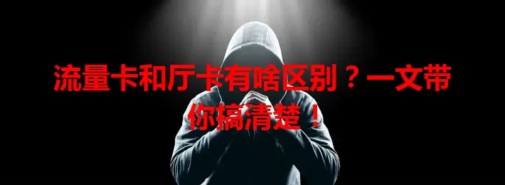 流量卡和厅卡有啥区别？一文带你搞清楚！