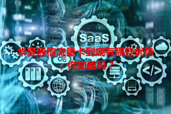 华夏通信流量卡到底有哪些优势，你知道吗？