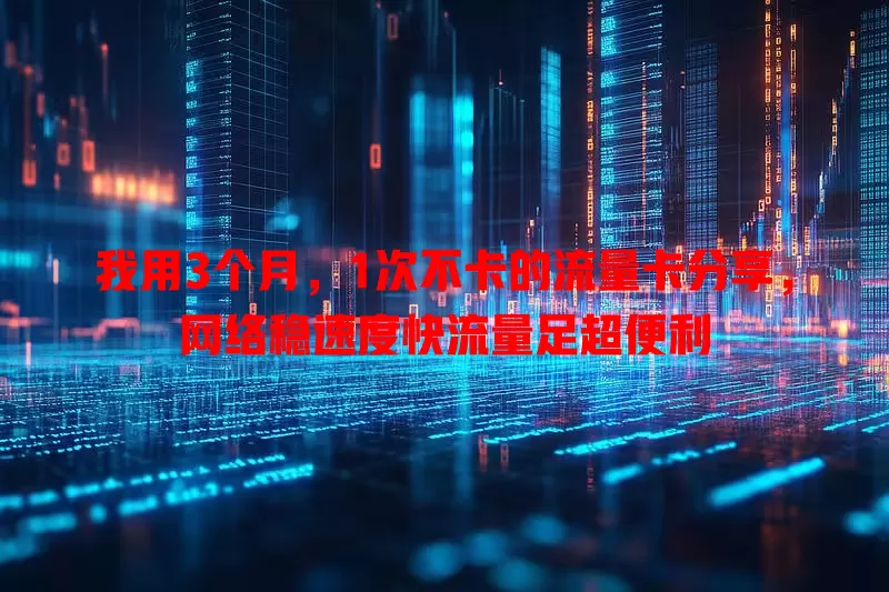 我用3个月，1次不卡的流量卡分享，网络稳速度快流量足超便利