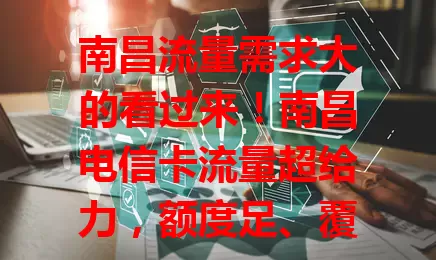 南昌流量需求大的看过来！南昌电信卡流量超给力，额度足、覆盖广、体验好，满足多样需求，畅享网络无流量忧！