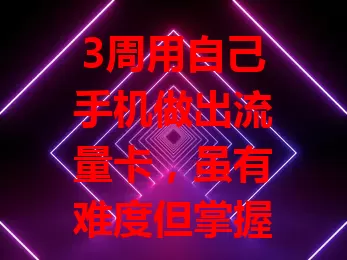 3周用自己手机做出流量卡，虽有难度但掌握方法能实现，快来看经验！
