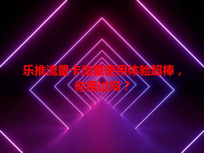 乐推流量卡流量使用体验超棒，你用过吗？