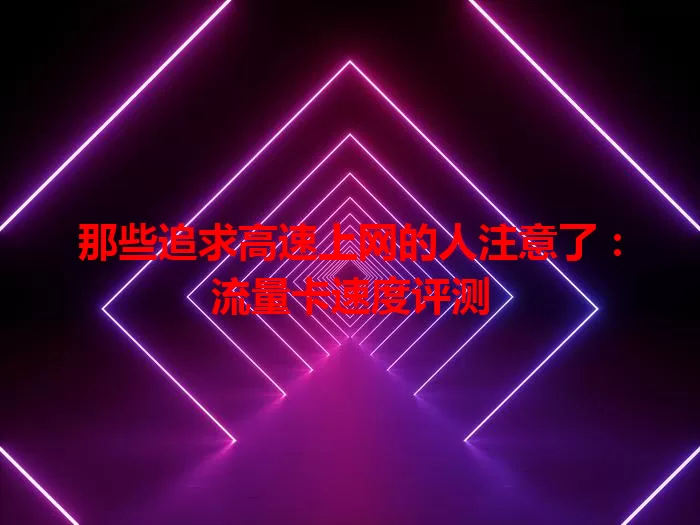 那些追求高速上网的人注意了：流量卡速度评测
