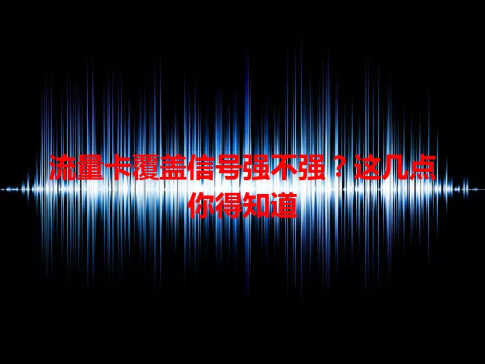流量卡覆盖信号强不强？这几点你得知道