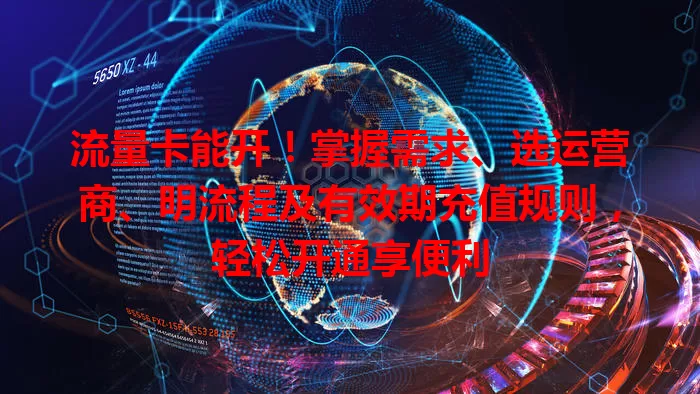 流量卡能开！掌握需求、选运营商、明流程及有效期充值规则，轻松开通享便利