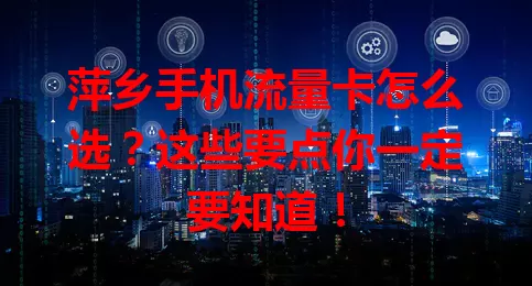 萍乡手机流量卡怎么选？这些要点你一定要知道！