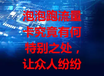 泡泡跑流量卡究竟有何特别之处，让众人纷纷关注？