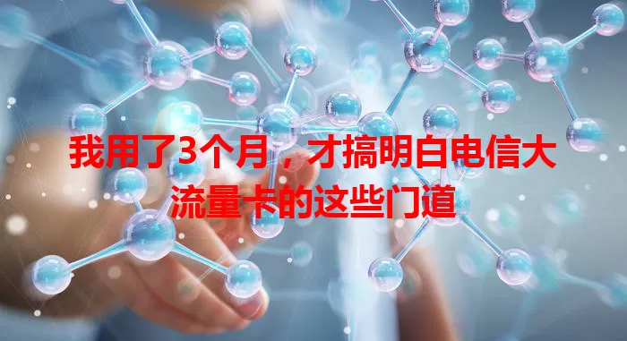 我用了3个月，才搞明白电信大流量卡的这些门道