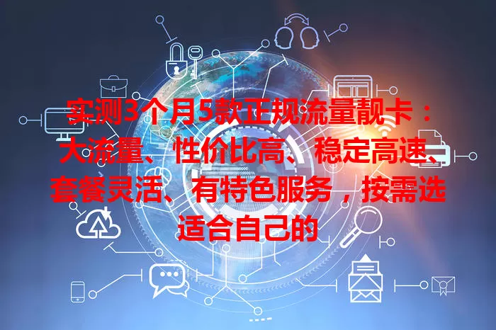 实测3个月5款正规流量靓卡：大流量、性价比高、稳定高速、套餐灵活、有特色服务，按需选适合自己的